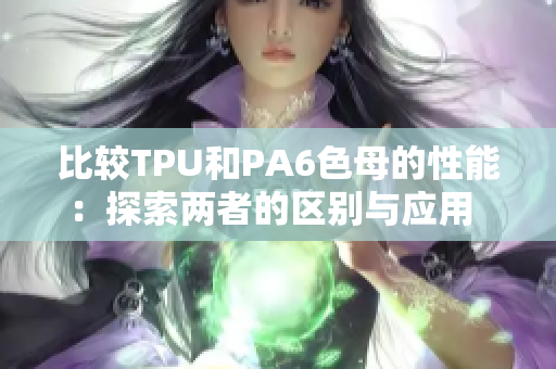 比较TPU和PA6色母的性能：探索两者的区别与应用  