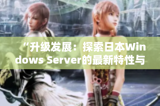 “升级发展：探索日本Windows Server的最新特性与功能优势”