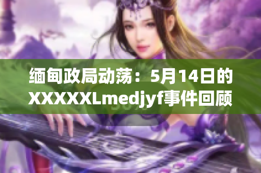 缅甸政局动荡：5月14日的XXXXXLmedjyf事件回顾