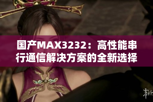 国产MAX3232：高性能串行通信解决方案的全新选择