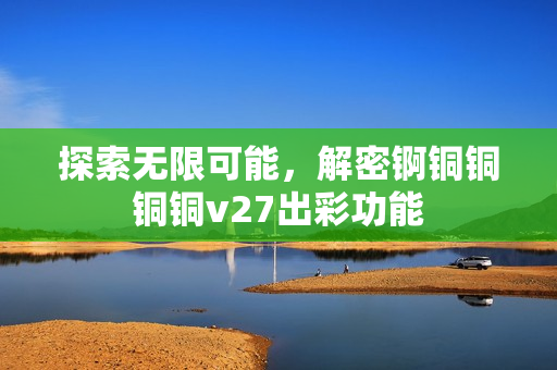 探索无限可能，解密锕铜铜铜铜v27出彩功能