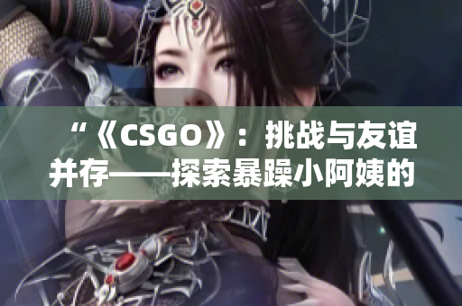 “《CSGO》：挑战与友谊并存——探索暴躁小阿姨的游戏之旅”