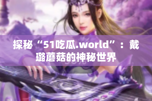 探秘“51吃瓜.world”：戴璐蘑菇的神秘世界