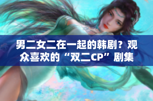 男二女二在一起的韩剧？观众喜欢的“双二CP”剧集盘点