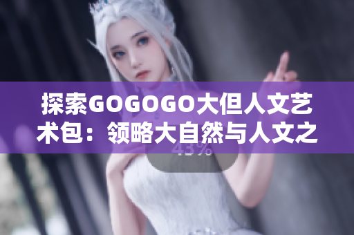 探索GOGOGO大但人文艺术包：领略大自然与人文之美