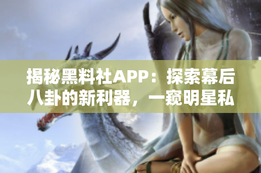 揭秘黑料社APP：探索幕后八卦的新利器，一窥明星私秘生活！