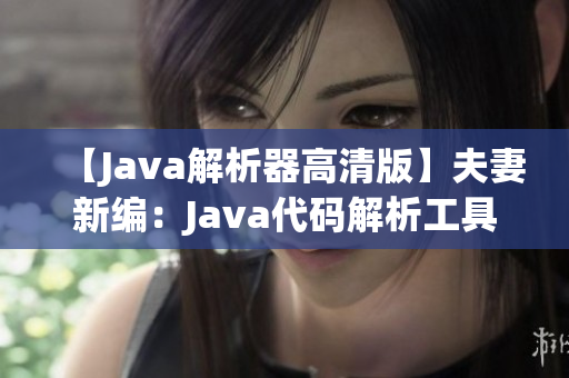 【Java解析器高清版】夫妻新编：Java代码解析工具助力编程技能