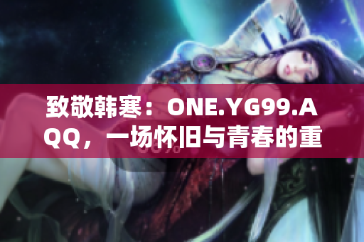 致敬韩寒：ONE.YG99.AQQ，一场怀旧与青春的重逢