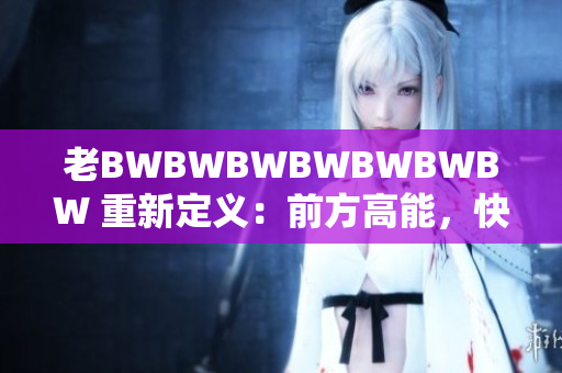 老BWBWBWBWBWBWBW 重新定义：前方高能，快速前行！