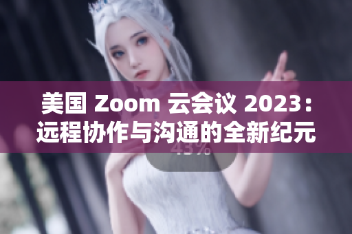 美国 Zoom 云会议 2023：远程协作与沟通的全新纪元