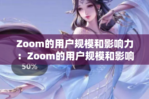 Zoom的用户规模和影响力：Zoom的用户规模和影响力是否与其声誉相符？