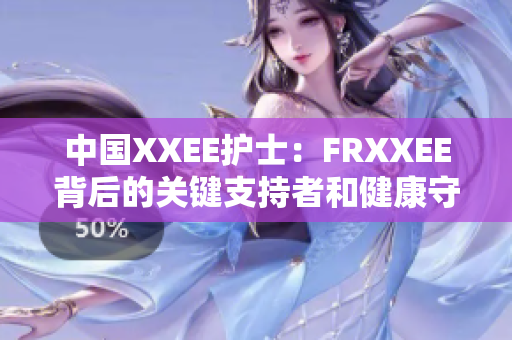 中国XXEE护士：FRXXEE背后的关键支持者和健康守护者