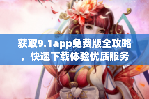 获取9.1app免费版全攻略，快速下载体验优质服务