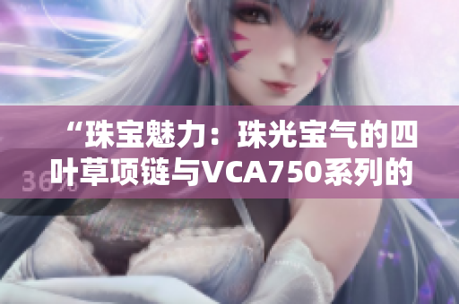 “珠宝魅力：珠光宝气的四叶草项链与VCA750系列的完美融合”