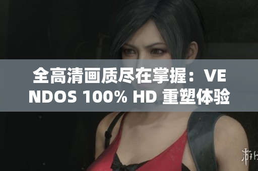 全高清画质尽在掌握：VENDOS 100% HD 重塑体验