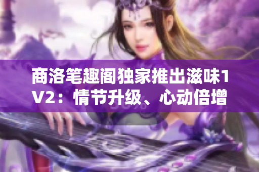 商洛笔趣阁独家推出滋味1V2：情节升级、心动倍增的全新力作！