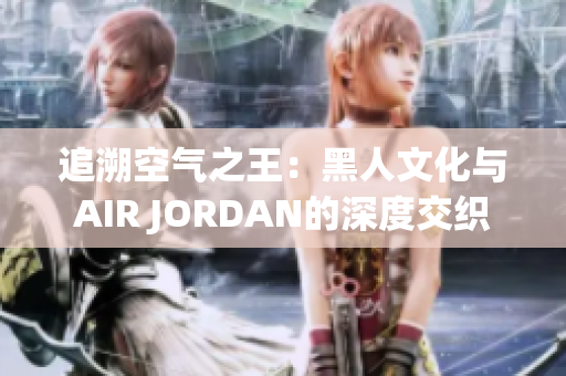 追溯空气之王：黑人文化与AIR JORDAN的深度交织