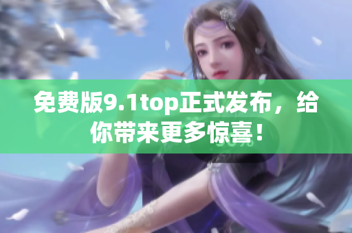 免费版9.1top正式发布，给你带来更多惊喜！