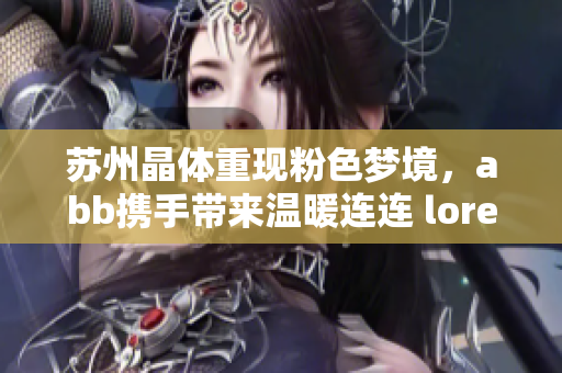 苏州晶体重现粉色梦境，abb携手带来温暖连连 lore