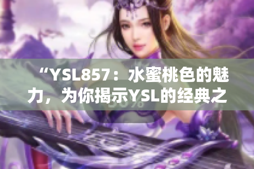 “YSL857：水蜜桃色的魅力，为你揭示YSL的经典之选”