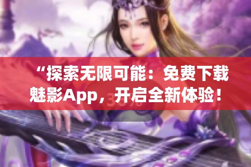 “探索无限可能：免费下载魅影App，开启全新体验！”