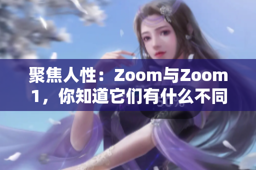 聚焦人性：Zoom与Zoom1，你知道它们有什么不同吗？