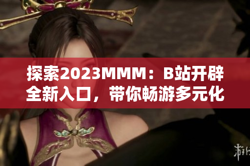 探索2023MMM：B站开辟全新入口，带你畅游多元化的虚拟世界