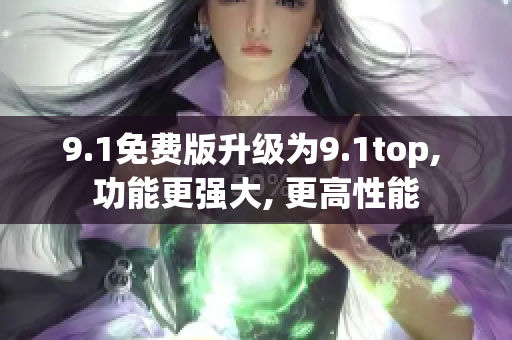 9.1免费版升级为9.1top, 功能更强大, 更高性能