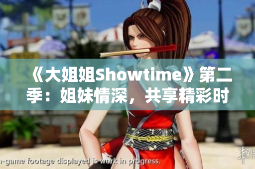 《大姐姐Showtime》第二季：姐妹情深，共享精彩时光