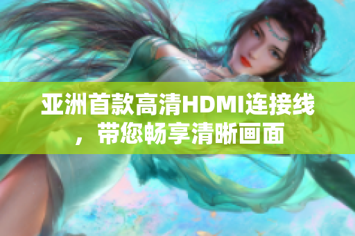 亚洲首款高清HDMI连接线，带您畅享清晰画面