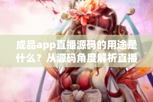 成品app直播源码的用途是什么？从源码角度解析直播应用的功能