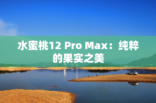 水蜜桃12 Pro Max：纯粹的果实之美