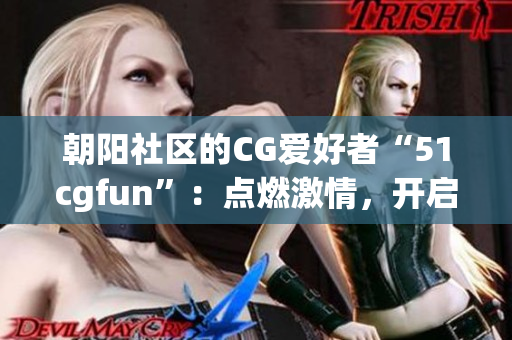 朝阳社区的CG爱好者“51cgfun”：点燃激情，开启创意之旅