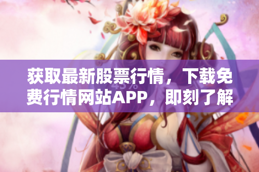 获取最新股票行情，下载免费行情网站APP，即刻了解全球金融市场动态