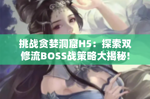 挑战贪婪洞窟H5：探索双修流BOSS战策略大揭秘!