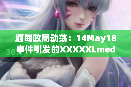 缅甸政局动荡：14May18事件引发的XXXXXLmedjyf背后的故事