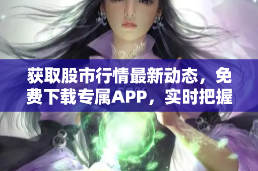 获取股市行情最新动态，免费下载专属APP，实时把握市场脉搏