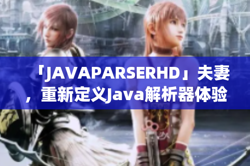 「JAVAPARSERHD」夫妻，重新定义Java解析器体验