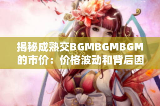 揭秘成熟交BGMBGMBGM的市价：价格波动和背后因素解析