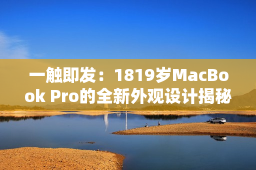 一触即发：1819岁MacBook Pro的全新外观设计揭秘