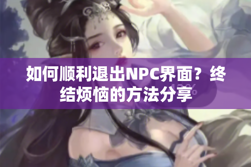 如何顺利退出NPC界面？终结烦恼的方法分享