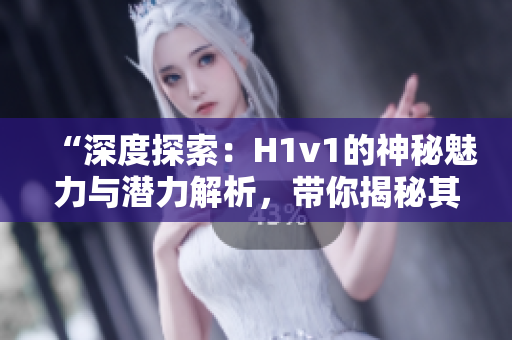 “深度探索：H1v1的神秘魅力与潜力解析，带你揭秘其独特魔力！”