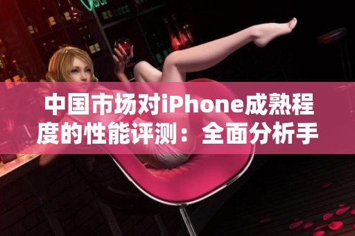 中国市场对iPhone成熟程度的性能评测：全面分析手机表现