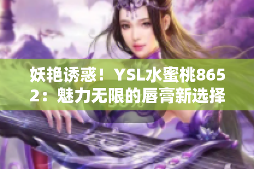 妖艳诱惑！YSL水蜜桃8652：魅力无限的唇膏新选择