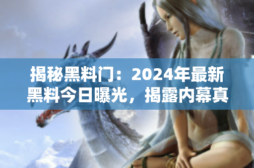 揭秘黑料门：2024年最新黑料今日曝光，揭露内幕真相