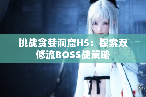 挑战贪婪洞窟H5：探索双修流BOSS战策略