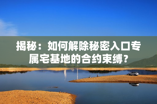 揭秘：如何解除秘密入口专属宅基地的合约束缚？