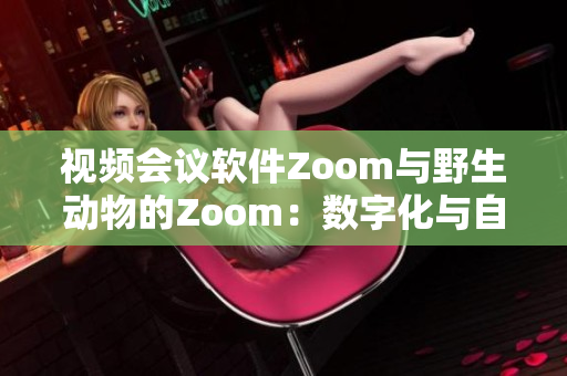 视频会议软件Zoom与野生动物的Zoom：数字化与自然界的亲密接触