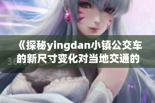 《探秘yingdan小镇公交车的新尺寸变化对当地交通的影响》