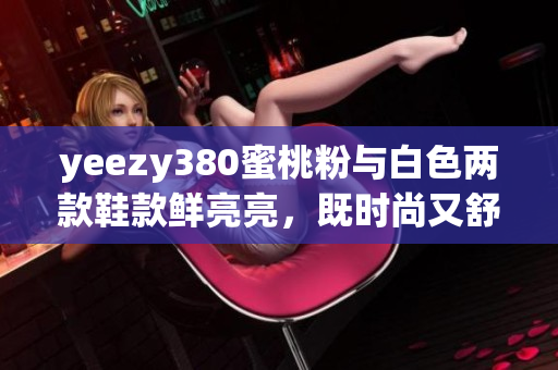 yeezy380蜜桃粉与白色两款鞋款鲜亮亮，既时尚又舒适